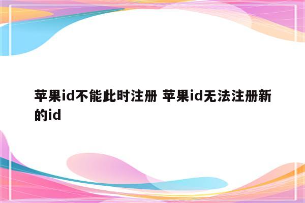 苹果id不能此时注册 苹果id无法注册新的id