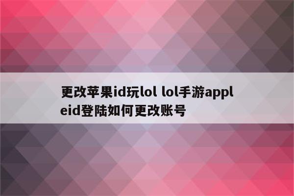 更改苹果id玩lol lol手游appleid登陆如何更改账号