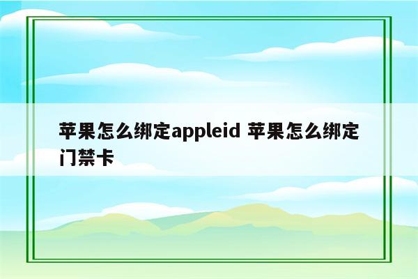 苹果怎么绑定appleid 苹果怎么绑定门禁卡