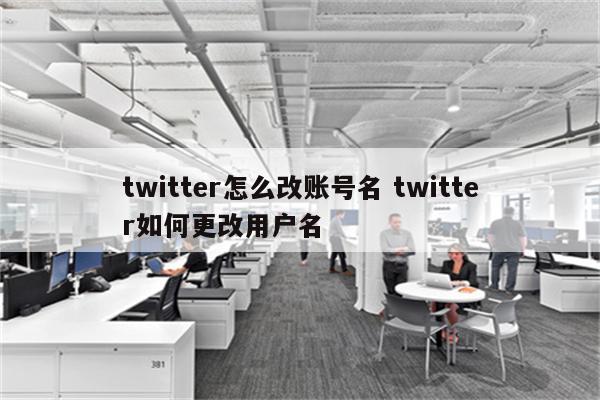 twitter怎么改账号名 twitter如何更改用户名