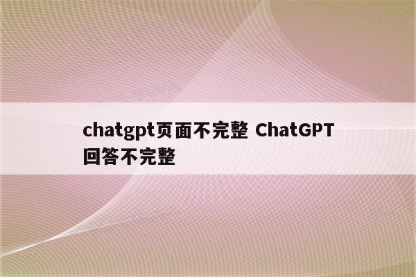 chatgpt页面不完整 ChatGPT回答不完整