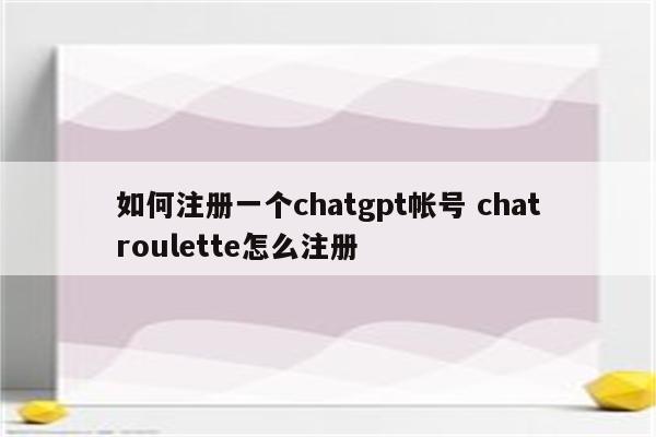 如何注册一个chatgpt帐号 chatroulette怎么注册