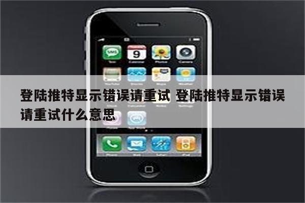 登陆推特显示错误请重试 登陆推特显示错误请重试什么意思