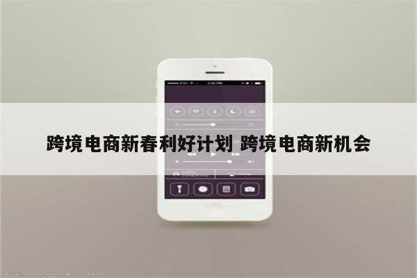 跨境电商新春利好计划 跨境电商新机会