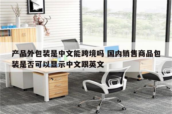 产品外包装是中文能跨境吗 国内销售商品包装是否可以显示中文跟英文