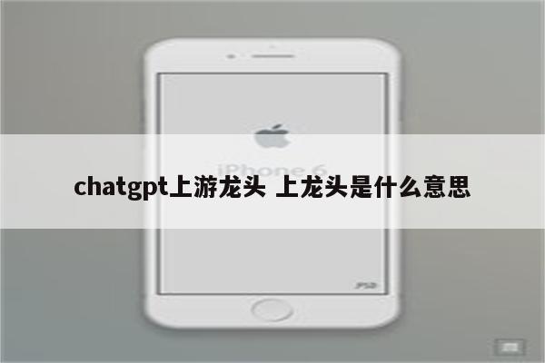 chatgpt上游龙头 上龙头是什么意思