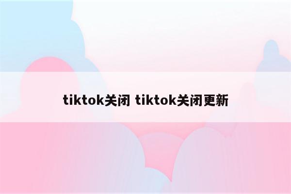 tiktok关闭 tiktok关闭更新