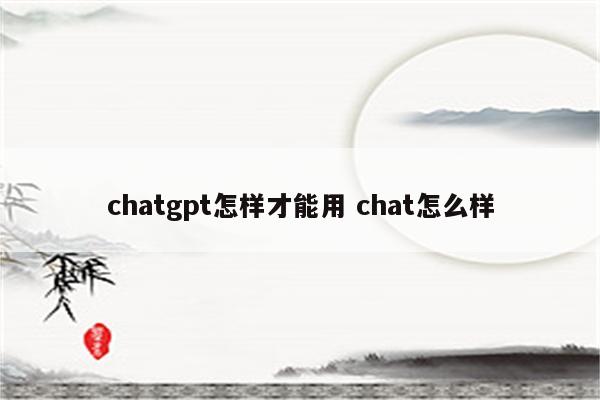 chatgpt怎样才能用 chat怎么样