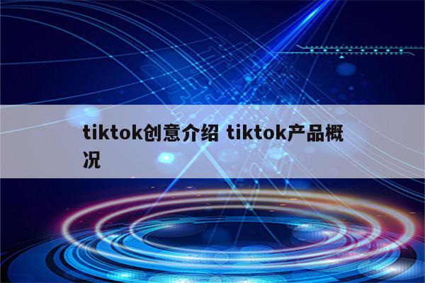tiktok创意介绍 tiktok产品概况