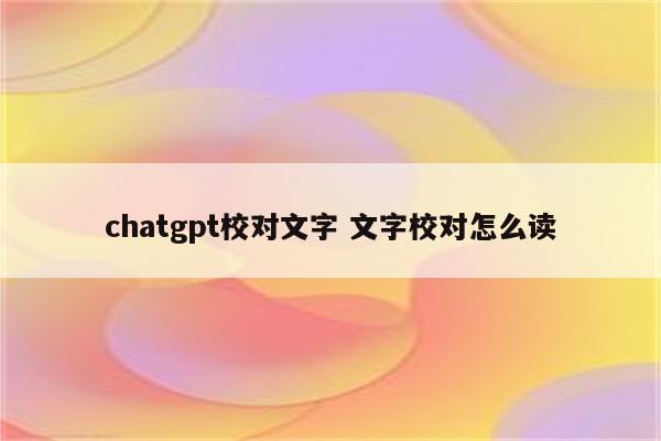 chatgpt校对文字 文字校对怎么读