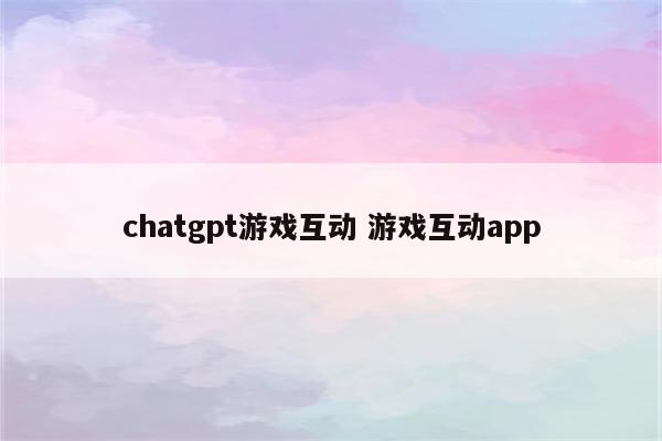 chatgpt游戏互动 游戏互动app