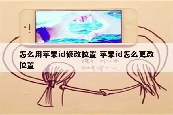 怎么用苹果id修改位置 苹果id怎么更改位置