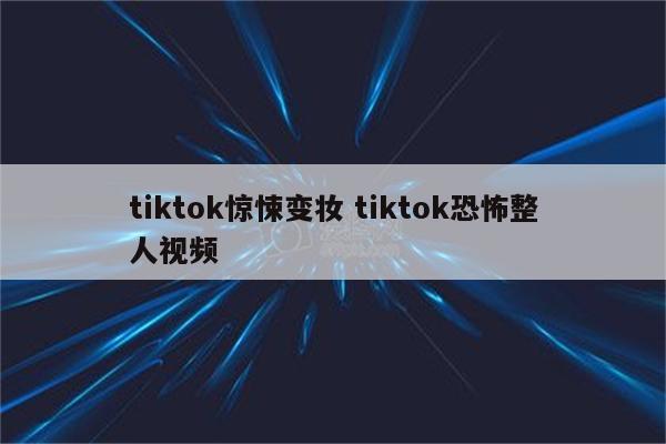 tiktok惊悚变妆 tiktok恐怖整人视频