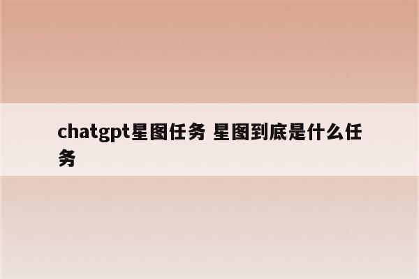 详细阅读:chatgpt星图任务 星图到底是什么任务 chatgpt星图任务 星图到底是什么任务