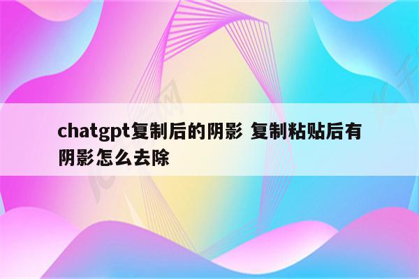 chatgpt复制后的阴影 复制粘贴后有阴影怎么去除