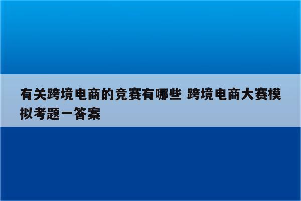 有关跨境电商的竞赛有哪些 跨境电商大赛模拟考题一答案