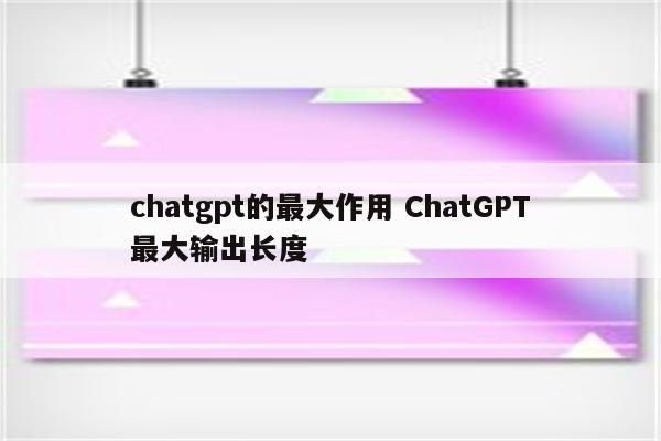 chatgpt的最大作用 ChatGPT最大输出长度