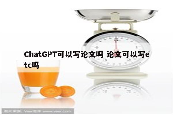 ChatGPT可以写论文吗 论文可以写etc吗