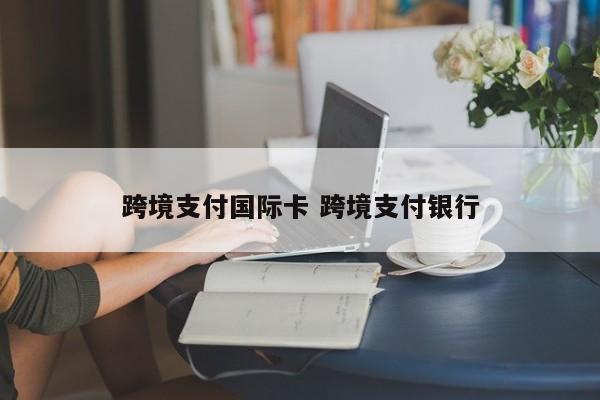 跨境支付国际卡 跨境支付银行