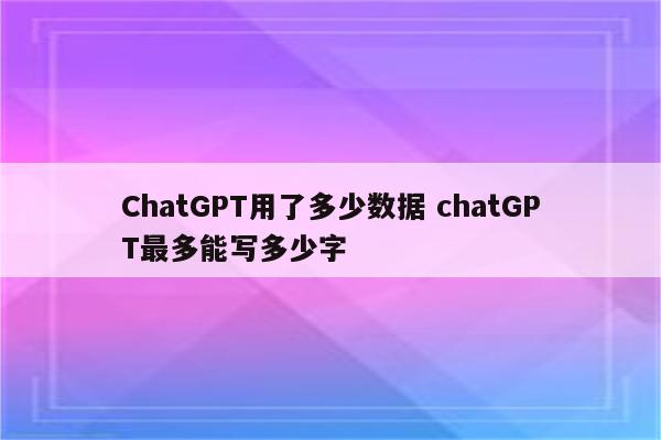 ChatGPT用了多少数据 chatGPT最多能写多少字