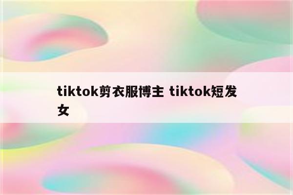 tiktok剪衣服博主 tiktok短发女