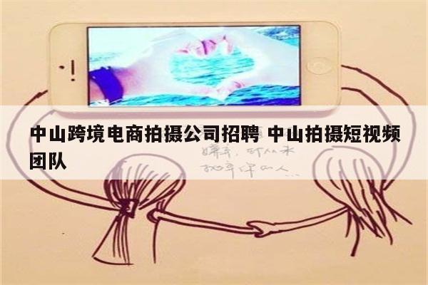 中山跨境电商拍摄公司招聘 中山拍摄短视频团队