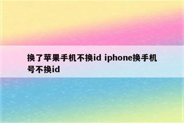 换了苹果手机不换id iphone换手机号不换id