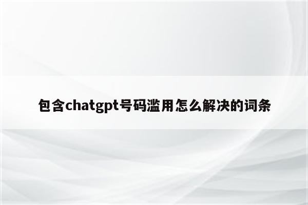 包含chatgpt号码滥用怎么解决的词条
