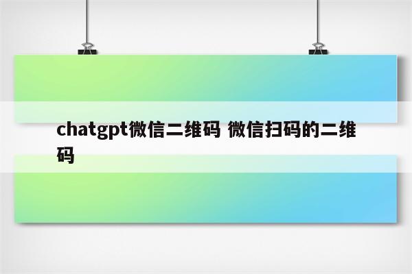 chatgpt微信二维码 微信扫码的二维码