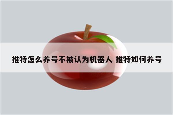 推特怎么养号不被认为机器人 推特如何养号