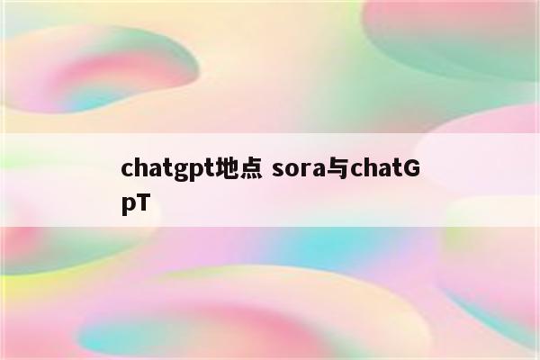 chatgpt地点 sora与chatGpT