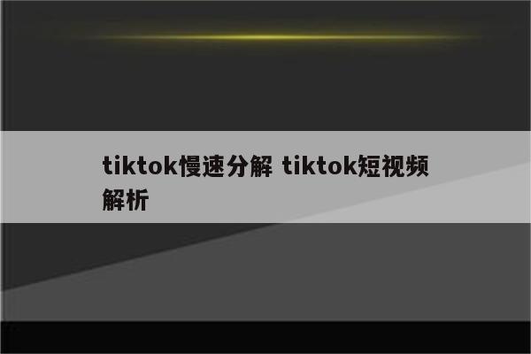 tiktok慢速分解 tiktok短视频解析