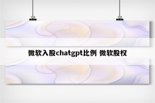 微软入股chatgpt比例 微软股权