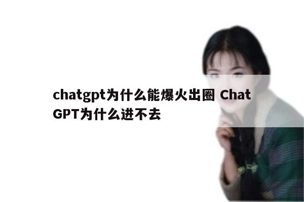 chatgpt为什么能爆火出圈 ChatGPT为什么进不去