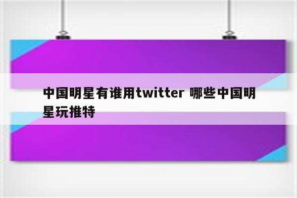 中国明星有谁用twitter 哪些中国明星玩推特