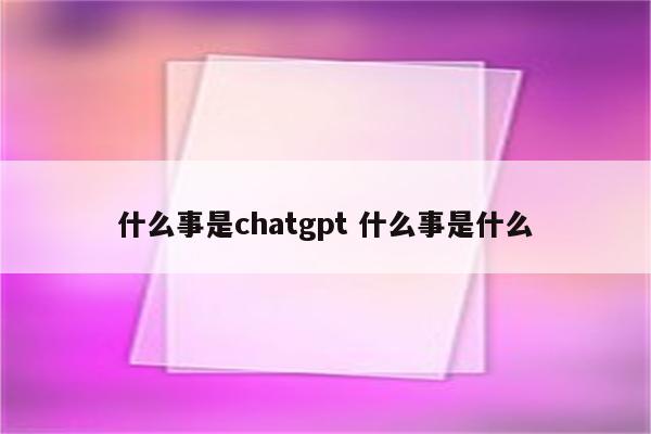 什么事是chatgpt 什么事是什么