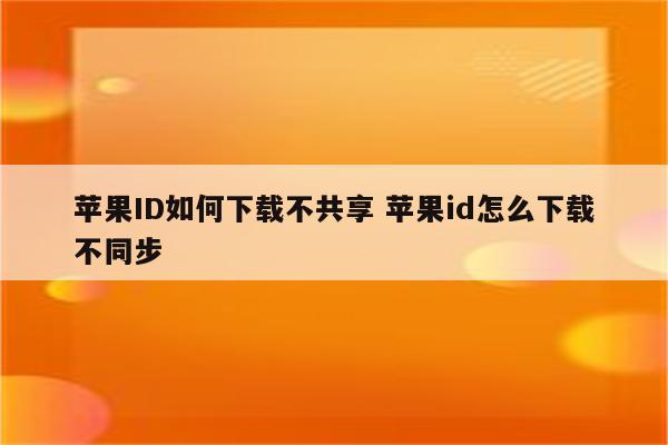 苹果ID如何下载不共享 苹果id怎么下载不同步