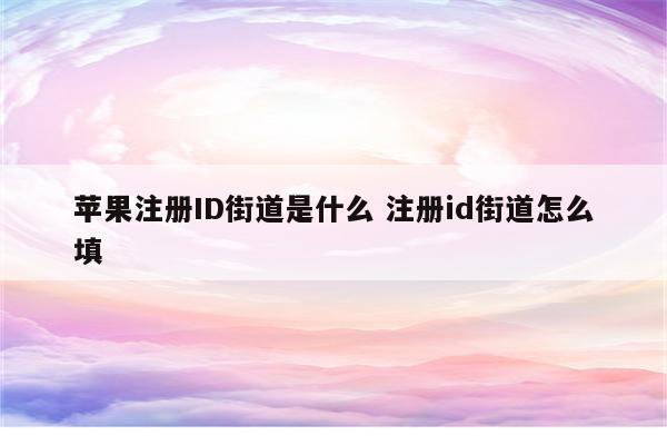 详细阅读:苹果注册ID街道是什么 注册id街道怎么填 苹果注册ID街道是什么 注册id街道怎么填