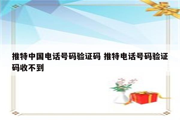 推特中国电话号码验证码 推特电话号码验证码收不到