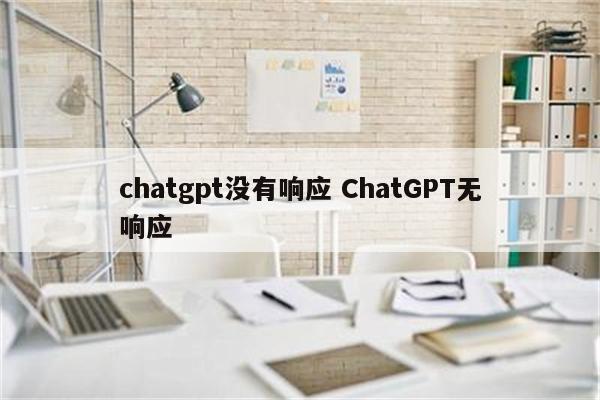 chatgpt没有响应 ChatGPT无响应