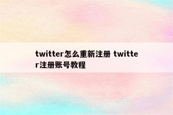 twitter怎么重新注册 twitter注册账号教程