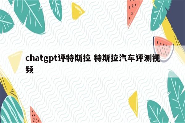 chatgpt评特斯拉 特斯拉汽车评测视频