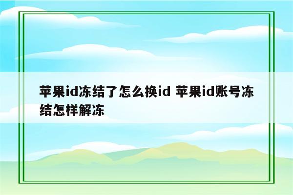 苹果id冻结了怎么换id 苹果id账号冻结怎样解冻