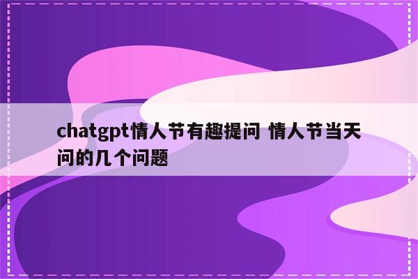 chatgpt情人节有趣提问 情人节当天问的几个问题