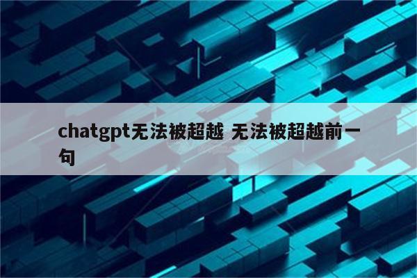 chatgpt无法被超越 无法被超越前一句