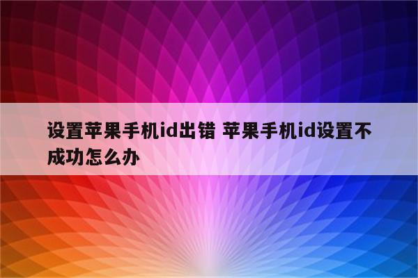 设置苹果手机id出错 苹果手机id设置不成功怎么办