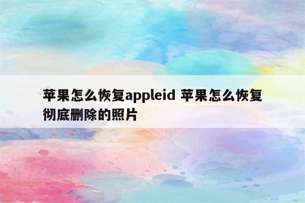 苹果怎么恢复appleid 苹果怎么恢复彻底删除的照片