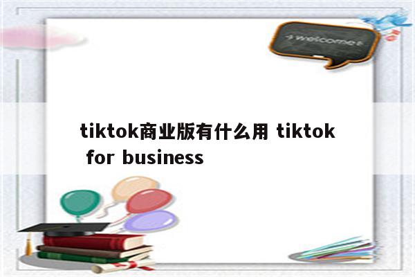 tiktok商业版有什么用 tiktok for business