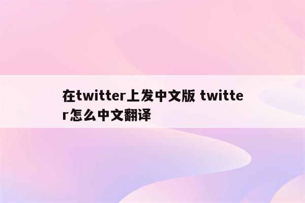 在twitter上发中文版 twitter怎么中文翻译