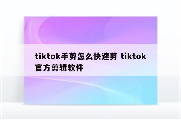 tiktok手剪怎么快速剪 tiktok官方剪辑软件